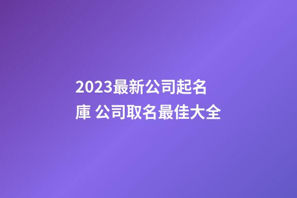 2023最新公司起名庫 公司取名最佳大全-第1張-公司起名-玄機派